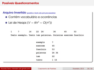 Possíveis Questionamentos
Arquivo Invertido (padrão e texto são pré-processados)
Contém vocabulário e ocorrências
Lei de Heaps (V = Knβ = O(nβ))
Ricardo Terra (rterrabh [at] gmail.com) Casamento de Padrões Fevereiro, 2013 34 / 34
 