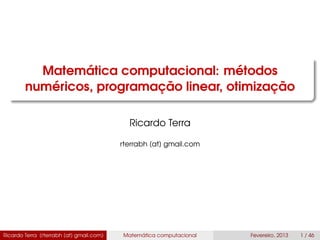 Matemática computacional: métodos
numéricos, programação linear, otimização
Ricardo Terra
rterrabh [at] gmail.com
Ricardo Terra (rterrabh [at] gmail.com) Matemática computacional Fevereiro, 2013 1 / 46
 