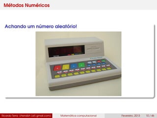 Métodos Numéricos
Achando um número aleatório!
Ricardo Terra (rterrabh [at] gmail.com) Matemática computacional Fevereiro, 2013 10 / 46
 