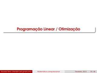 Programação Linear / Otimização
Ricardo Terra (rterrabh [at] gmail.com) Matemática computacional Fevereiro, 2013 18 / 46
 