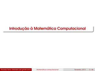Introdução à Matemática Computacional
Ricardo Terra (rterrabh [at] gmail.com) Matemática computacional Fevereiro, 2013 3 / 46
 