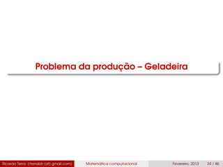 Problema da produção – Geladeira
Ricardo Terra (rterrabh [at] gmail.com) Matemática computacional Fevereiro, 2013 34 / 46
 