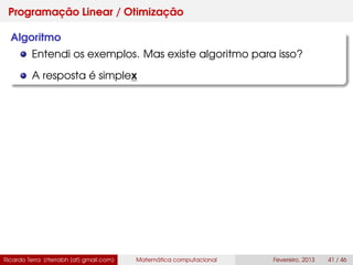Programação Linear / Otimização
Algoritmo
Entendi os exemplos. Mas existe algoritmo para isso?
A resposta é simplex
Ricardo Terra (rterrabh [at] gmail.com) Matemática computacional Fevereiro, 2013 41 / 46
 