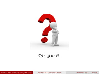 Obrigado!!!
Ricardo Terra (rterrabh [at] gmail.com) Matemática computacional Fevereiro, 2013 46 / 46
 