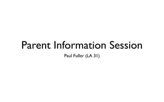 Parent Information Session
         Paul Fuller (LA 31)
 