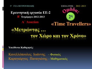 «Μεηρώληας …
ηολ Φώρο θαη ηολ Φρόλο»
5ο ΓΕΛ ΠΕΣΡΟΤΠΟΛΗ΢ ΢ΥΟΛ.ΕΣΟ΢ : 2012 -2013
Ερεσλεηηθή εργαζία ΕΕ-2
Β΄ Τεηράκελο 2012-2013
Υπεύζσλοη Καζεγεηές:
Κανελλόποσλος Θωάννης – Φσζικός
Καραγιώργος Παναγιώηης – Μαθημαηικός
Α΄ Λσθείοσ
2ε
 