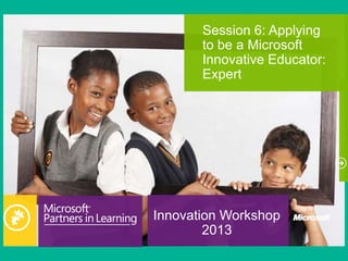 Innovation Workshop
2013
Session 6: Applying
to be a Microsoft
Innovative Educator:
Expert
 