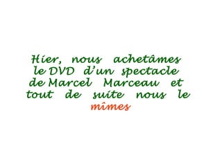 Hier, nous achetâmes
le DVD d’un spectacle
de Marcel Marceau et
tout de suite nous le
mîmes
 