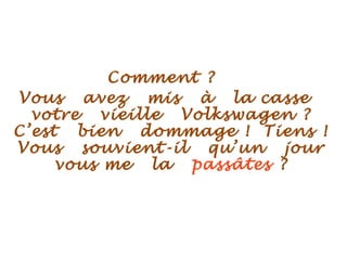 Comment ?
Vous avez mis à la casse
votre vieille Volkswagen ?
C’est bien dommage ! Tiens !
Vous souvient-il qu’un jour
vous me la passâtes ?
 