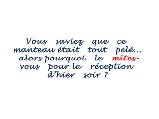 Vous saviez que ce
manteau était tout pelé...
alors pourquoi le mîtes-
vous pour la réception
d’hier soir ?
 