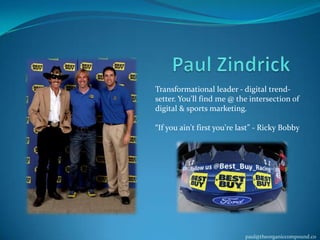 Transformational leader - digital trend-
setter. You'll find me @ the intersection of
digital & sports marketing.

“If you ain't first you're last” - Ricky Bobby




                            paul@theorganiccompound.co
 