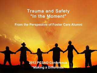 Trauma and Safety
“In the Moment”
From the Perspective of Foster Care Alumni

2013 PCSAO Conference
“Making a Difference”

 