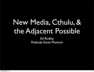 New Media, Cthulu, &
the Adjacent Possible
Ed Rodley
Peabody Essex Museum
1Friday, May 31, 13
 