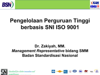 Pengelolaan Perguruan Tinggi
     berbasis SNI ISO 9001


              Dr. Zakiyah, MM.
    Management Representative bidang SMM
        Badan Standardisasi Nasional


Standards for a better innovation and
competitiveness ……………..
 