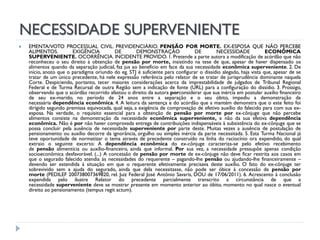 NECESSIDADE SUPERVENIENTE


EMENTA/VOTO PROCESSUAL CIVIL. PREVIDENCIÁRIO. PENSÃO POR MORTE. EX-ESPOSA QUE NÃO PERCEBE
ALIMENTOS.
EXIGÊNCIA
DE
DEMONSTRAÇÃO
DE
NECESSIDADE
ECONÔMICA
SUPERVENIENTE. OCORRÊNCIA. INCIDENTE PROVIDO. 1. Pretende a parte autora a modificação de acórdão que não
reconheceu o seu direito à obtenção de pensão por morte, insistindo na tese de que, apesar de haver dispensado os
alimentos quando da separação judicial, faz jus ao benefício em face da sua necessidade econômica superveniente. 2. De
início, anoto que o paradigma oriundo do eg. STJ é suficiente para configurar o dissídio alegado, haja vista que, apesar de se
tratar de um único precedente, há nele expressão referência pelo relator de se tratar de jurisprudência dominante naquela
Corte. Despiciendo, portanto, tecer maiores considerações acerca da imprestabilidade de julgados de Tribunal Regional
Federal e de Turma Recursal de outra Região sem a indicação de fonte (URL) para a configuração do dissídio. 3. Prossigo,
observando que o acórdão recorrido afastou o direito da autora porconsiderar que sua inércia em postular auxílio financeiro
de seu ex-marido, no período de 24 anos entre a separação e o seu óbito, impediu a demonstração da
necessária dependência econômica. 4. A leitura da sentença e do acórdão que a mantém demonstra que o este feito foi
dirigido segundo premissa equivocada, qual seja, a exigência de comprovação de efetivo auxílio do falecido para com sua exesposa. Na verdade, o requisito essencial para a obtenção de pensão por morte por ex-cônjuge que não percebe
alimentos consiste na demonstração da necessidade econômica superveniente, e não da sua efetiva dependência
econômica. Não é por não haver comprovada entrega de contribuições indispensáveis à subsistência do ex-cônjuge que se
possa concluir pela ausência de necessidade superveniente por parte deste. Muitas vezes a ausência de postulação de
pensionamento ou auxílio decorre da ignorância, orgulho ou simples inércia da parte necessitada. 5. Esta Turma Nacional já
teve oportunidade de normatizar o tema através de precedente construído na linha do raciocínio ora expendido, do qual
extraio o seguinte excerto: A dependência econômica do ex-cônjuge caracteriza-se pelo efetivo recebimento
de pensão alimentícia ou auxílio-financeiro, ainda que informal. Por sua vez, a necessidade pressupõe apenas condição
socioeconômica desfavorável. (...) A concessão de pensão por morte de ex-cônjuge não deve ficar restrita aos casos em
que o segurado falecido atendia às necessidades do requerente – pagando-lhe pensão ou ajudando-lhe financeiramente –
devendo ser estendida à situação em que o requerente efetivamente precisava deste auxílio. O fato do ex-cônjuge ter
sobrevivido sem a ajuda do segurado, ainda que dela necessitasse, não pode ser óbice à concessão de pensão por
morte (PEDILEF 200738007369820, rel. Juiz Federal José Antônio Savaris, DOU de 17/06/2011). 6. Acrescento à conclusão
expendida pelo ilustre Relator do precedente parcialmente transcrito a circunstância de que a
necessidade superveniente deve se mostrar presente em momento anterior ao óbito, momento no qual nasce o eventual
direito ao pensionamento (tempus regit actum).

 