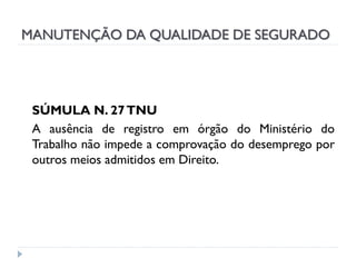 MANUTENÇÃO DA QUALIDADE DE SEGURADO

SÚMULA N. 27 TNU
A ausência de registro em órgão do Ministério do
Trabalho não impede a comprovação do desemprego por
outros meios admitidos em Direito.

 