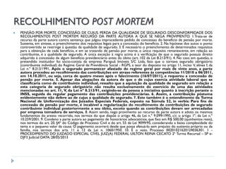 RECOLHIMENTO POST MORTEM


PENSÃO POR MORTE. CONCESSÃO. DE CUJUS. PERDA DA QUALIDADE DE SEGURADO. DESCONFORMIDADE DOS
RECOLHIMENTOS POST MORTEM. RECURSO DA PARTE AUTORA A QUE SE NEGA PROVIMENTO. 1.Trata-se de
recurso da parte autora contra sentença que julgou improcedente pedido de concessao do benefício de pensão por morte.
Sustenta, em sintese, o preenchimento dos requisitos legais para a concessão do benefício. 2. Na hipótese dos autos o ponto
controvertido se restringe à questão da qualidade de segurado. 3. É necessário o preenchimento de determinados requisitos
para a obtenção de cada benefício, e em se tratando de pensão por morte, o único requisito remanescente, em relação ao
contribuinte, é a qualidade de segurado. A única exceção à regra acima é a verificação de que o segurado possuía direito
adquirido à concessão de algum benefício previdenciário antes do óbito (art. 102 da Lei 8.213/91). 4. No caso em questão, o
pretendido instituidor foi sócio-cotista da empresa Parapuã Imóveis S/C Ltda, fato que o tornava segurado obrigatório
(contribuinte individual) do Regime Geral de Previdência Social - RGPS, a teor do disposto no artigo 11, inciso V, alínea f, da
Lei n.º 8.213/1991. Após o segurado permanecer afastado do regime geral por mais de vinte anos, a parte
autora procedeu ao recolhimento das contribuições em atraso referentes às competências 11/2010 a 06/2011,
em 14.10.2011, ou seja, cerca de quatro meses após o falecimento (16/07/2011), e requereu a concessão de
pensão por morte. 5. Apesar das alegações da autora de que o de cujus exercia atividade laboral que se
classificaria como de contribuinte individual, ressalto que a aquisição da qualidade de segurado em relação a
esta categoria de segurado obrigatório não resulta exclusivamente do exercício de uma das atividades
mencionadas no art. 11, V, da Lei nº 8.213/91, exigindo-se da pessoa a iniciativa quanto à inscrição perante o
INSS, seguida do regular pagamento das contribuições previdenciárias. 6. Assim, a contribuição póstuma
evidentemente não defere ao de cujus a qualidade de segurado. 7. Este também é o entendimento da Turma
Nacional de Uniformização dos Juizados Especiais Federais, exposto na Súmula 52, in verbis: Para fins de
concessão de pensão por morte, é incabível a regularização do recolhimento de contribuições de segurado
contribuinte individual posteriormente a seu óbito, exceto quando as contribuições devam ser arrecadadas
por empresa tomadora de serviços. 8. Assim sendo, nego provimento ao recurso da parte autora e adoto os mesmos
fundamentos do aresto recorrido, nos termos do que dispõe o artigo 46, da Lei n.º 9.099/1995, c/c o artigo 1º, da Lei n.º
10.259/2001. 9. Condeno a parte autora ao pagamento de honorários advocatícios, que fixo em R$ 500,00 (quinhentos reais),
nos termos do art. 20, §4º do Código de Processo Civil e do art. 55 da Lei 9099/95, considerando a baixa complexidade do
tema e o pequeno valor da causa. O pagamento ocorrerá desde que possa efetuá-lo sem prejuízo do sustento próprio ou da
família, nos termos dos arts. 11 e 12 da Lei n. 1060/1950. 10. É o voto. Processo 00201021620124036301. 1 PROCEDIMENTO DO JUIZADO ESPECIAL CÍVEL JUIZ(A) FEDERAL UILTON REINA CECATO 2ª Turma Recursal – SP eDJF3 Judicial DATA: 28/05/2013

 