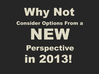 Why Not
Consider Options From a

    NEW
   Perspective
  in 2013!
 
