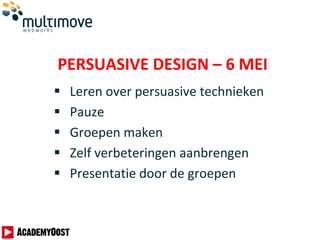  Leren over persuasive technieken
 Pauze
 Groepen maken
 Zelf verbeteringen aanbrengen
 Presentatie door de groepen
PERSUASIVE DESIGN – 6 MEI
 