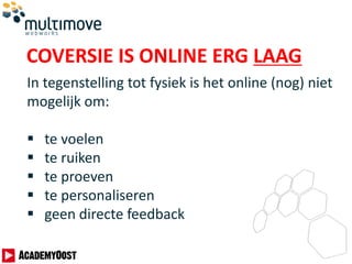COVERSIE IS ONLINE ERG LAAG
In tegenstelling tot fysiek is het online (nog) niet
mogelijk om:
 te voelen
 te ruiken
 te proeven
 te personaliseren
 geen directe feedback
 