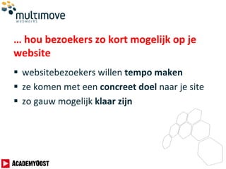 … hou bezoekers zo kort mogelijk op je
website
 websitebezoekers willen tempo maken
 ze komen met een concreet doel naar je site
 zo gauw mogelijk klaar zijn
 