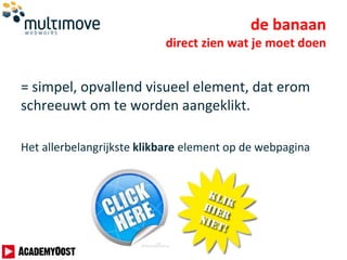de banaan
direct zien wat je moet doen
= simpel, opvallend visueel element, dat erom
schreeuwt om te worden aangeklikt.
Het allerbelangrijkste klikbare element op de webpagina
 