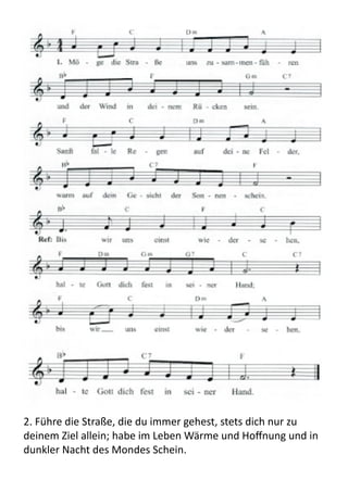 2.	
  Führe	
  die	
  Straße,	
  die	
  du	
  immer	
  gehest,	
  stets	
  dich	
  nur	
  zu	
  
deinem	
  Ziel	
  allein;	
  habe	
  im	
  Leben	
  Wärme	
  und	
  Hoﬀnung	
  und	
  in	
  
dunkler	
  Nacht	
  des	
  Mondes	
  Schein.	
  
 