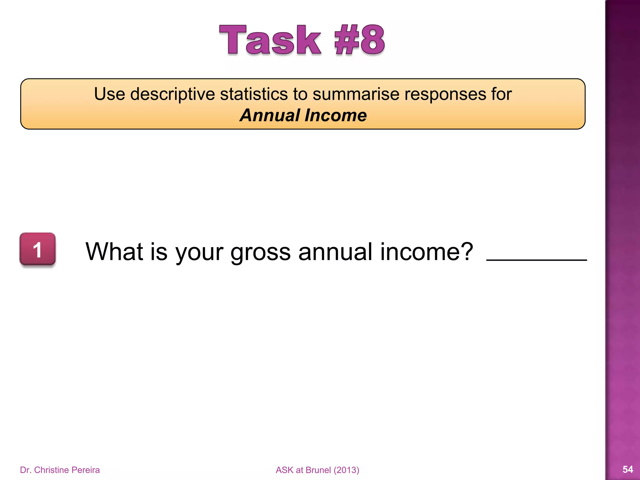 Use to obtain
Descriptives
Frequency tables
Charts
• Bar
• Pie
• Histogram
Dr. Christine Pereira ASK at Brunel (2014) 54
 