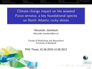 Introduction Paper I Paper II Paper III Overall conclusions
Climate change impact on the seaweed
Fucus serratus, a key foundational species
on North Atlantic rocky shores
Alexander Jüterbock
Alexander.Juterbock@uin.no
Faculty of Biosciences and Aquaculture
University of Nordland
PhD Thesis, 01.06.2010–12.08.2013
1 / 56
 