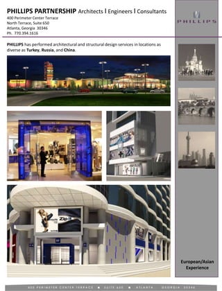 European/Asian
Experience
PHILLIPS has performed architectural and structural design services in locations as
diverse as Turkey, Russia, and China.
PHILLIPS PARTNERSHIP Architects I Engineers I Consultants
400 Perimeter Center Terrace
North Terrace, Suite 650
Atlanta, Georgia 30346
Ph. 770.394.1616
 