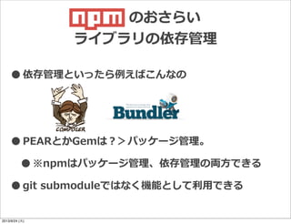 •依存管理理といったら例例えばこんなの
•PEARとかGemは？＞パッケージ管理理。
•※npmはパッケージ管理理、依存管理理の両⽅方できる
•git  submoduleではなく機能として利利⽤用できる
npm  のおさらい
ライブラリの依存管理理
2013/9/24 (火)
 