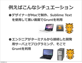 •デザイナーがMacで制作、Sublime  Text
を使⽤用して⿊黒い画⾯面でGruntを利利⽤用
•エンジニアがターミナルから接続した開発
⽤用サーバ上でプログラミング、そこで
Gruntを利利⽤用
例例えばこんなシチュエーション
2013/9/24 (火)
 