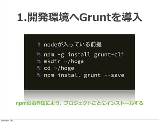 # nodeが入っている前提
% npm -g install grunt-cli
% mkdir ~/hoge
% cd ~/hoge
% npm install grunt --save
1.開発環境へGruntを導⼊入
npmのお作法により、プロジェクトごとにインストールする
2013/9/24 (火)
 