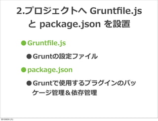 •Gruntﬁle.js
•Gruntの設定ファイル
•package.json
•Gruntで使⽤用するプラグインのパッ
ケージ管理理＆依存管理理
2.プロジェクトへ  Gruntﬁle.js  
と  package.json  を設置
2013/9/24 (火)
 