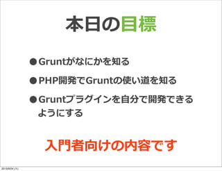 本⽇日の⽬目標
•Gruntがなにかを知る
•PHP開発でGruntの使い道を知る
•Gruntプラグインを⾃自分で開発できる
ようにする
⼊入⾨門者向けの内容です
2013/9/24 (火)
 