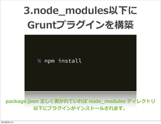 % npm install
3.node_̲modules以下に
Gruntプラグインを構築
package.json  正しく書かれていれば  node_̲modules  ディレクトリ
以下にプラグインがインストールされます。
2013/9/24 (火)
 