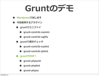 Gruntのデモ
• Wordpressで試します
• 今回使⽤用するプラグイン
• gruntでミニファイ
• grunt-‐‑‒contrib-‐‑‒cssmin
• grunt-‐‑‒contrib-‐‑‒uglify
• gruntで構⽂文チェック
• grunt-‐‑‒contrib-‐‑‒csslint
• grunt-‐‑‒contrib-‐‑‒jshint
• gruntでPHP！
• grunt-‐‑‒phpunit
• grunt-‐‑‒phplint
• grunt-‐‑‒phpcs
2013/9/24 (火)
 