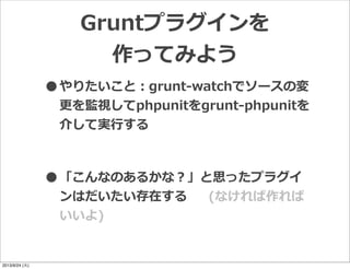•やりたいこと：grunt-‐‑‒watchでソースの変
更更を監視してphpunitをgrunt-‐‑‒phpunitを
介して実⾏行行する
•「こんなのあるかな？」と思ったプラグイ
ンはだいたい存在する (なければ作れば
いいよ)
Gruntプラグインを
作ってみよう
2013/9/24 (火)
 