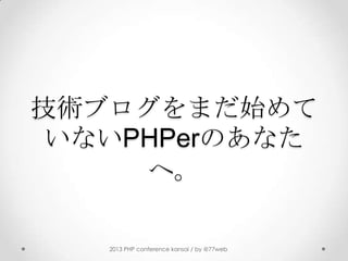 技術ブログをまだ始めて
いないPHPerのあなた
へ。
2013 PHP conference kansai / by @77web
 