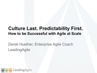 Culture Last. Predictability First.
How to be Successful with Agile at Scale
Derek Huether, Enterprise Agile Coach
LeadingAgile
 