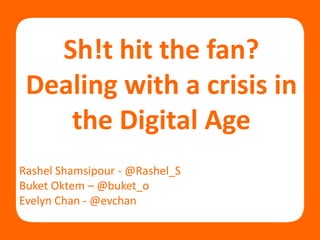 Sh!t hit the fan?
 Dealing with a crisis in
    the Digital Age
Rashel Shamsipour - @Rashel_S
Buket Oktem – @buket_o
Evelyn Chan - @evchan
 