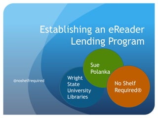 Establishing an eReader
                    Lending Program

                            Sue
                            Polanka
@noshelfrequired
                   Wright
                   State              No Shelf
                   University         Required®
                   Libraries
 