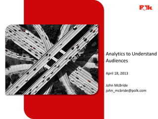 Analytics to Understand
Audiences
April 18, 2013
John McBride
john_mcbride@polk.com
 