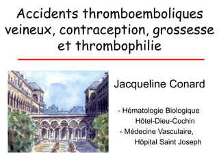 Accidents thromboemboliques
veineux, contraception, grossesse
         et thrombophilie

                 Jacqueline Conard

                 - Hématologie Biologique
                      Hôtel-Dieu-Cochin
                  - Médecine Vasculaire,
                      Hôpital Saint Joseph
 