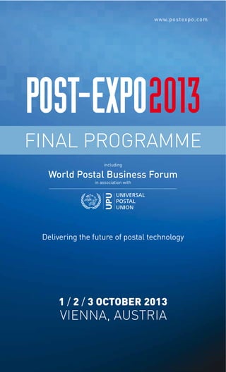 www.postexpo.com

FINAL PROGRAMME
including

World Postal Business Forum
in association with

Delivering the future of postal technology

1 / 2 / 3 OCTOBER 2013

VIENNA, AUSTRIA

 