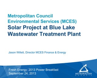 Metropolitan Council
Environmental Services (MCES)
Solar Project at Blue Lake
Wastewater Treatment Plant
Fresh Energy; 2013 Power Breakfast
September 24, 2013
Jason Willett, Director MCES Finance & Energy
 