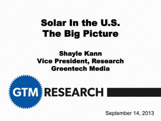Solar In the U.S.
The Big Picture
Shayle Kann
Vice President, Research
Greentech Media
September 14, 2013
 