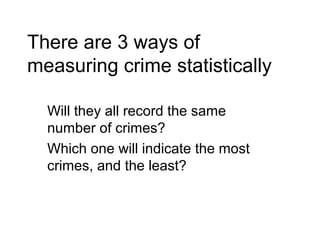 There are 3 ways of
measuring crime statistically
Will they all record the same
number of crimes?
Which one will indicate the most
crimes, and the least?
 