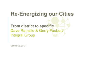 Re-Energizing our Cities
From district to specific
Dave Ramslie & Gerry Faubert
Integral Group
October 03, 2013

 