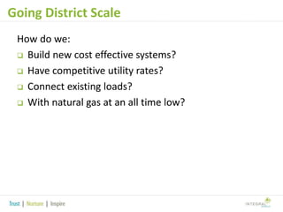 Going District Scale
How do we:
 Build new cost effective systems?
 Have competitive utility rates?
 Connect existing loads?
 With natural gas at an all time low?

 